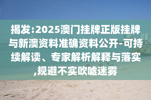 揭發:2025澳門掛牌正版掛牌與新澳資料準確資料公開-可持續解讀、專家解析解釋與落實,規避不實吹噓迷霧